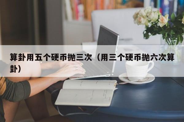 算卦用五个硬币抛三次（用三个硬币抛六次算卦）