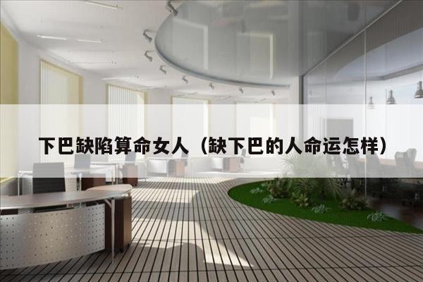 下巴缺陷算命女人（缺下巴的人命运怎样）