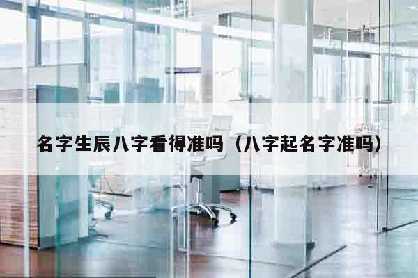 名字生辰八字看得准吗（八字起名字准吗）