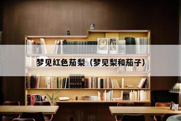 梦见红色茄梨（梦见梨和茄子）