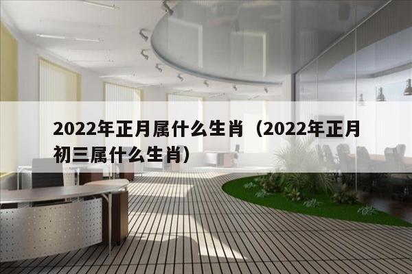 2022年正月属什么生肖（2022年正月初三属什么生肖）