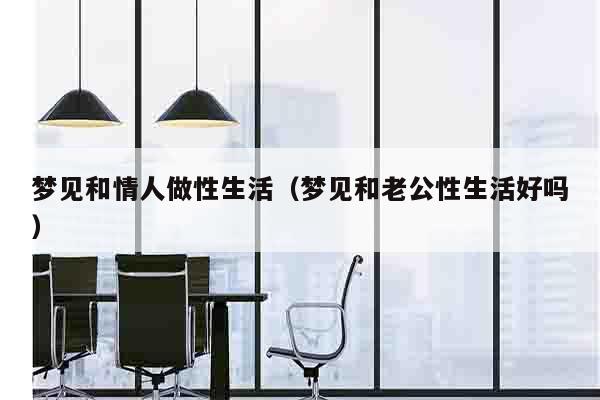 梦见和情人做性生活（梦见和老公性生活好吗）