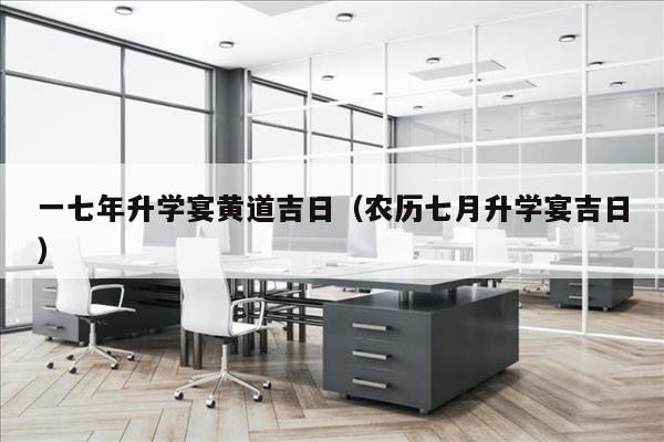 一七年升学宴黄道吉日（农历七月升学宴吉日）