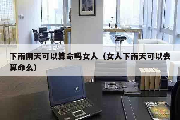 下雨阴天可以算命吗女人（女人下雨天可以去算命么）