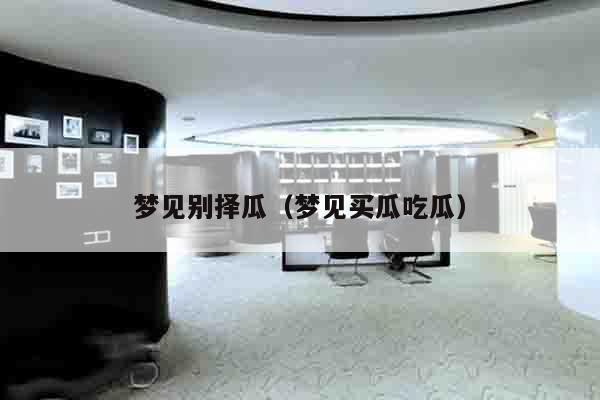 梦见别择瓜（梦见买瓜吃瓜）