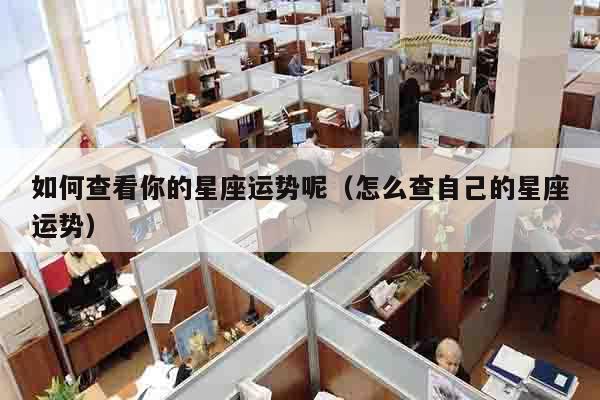 如何查看你的星座运势呢（怎么查自己的星座运势）