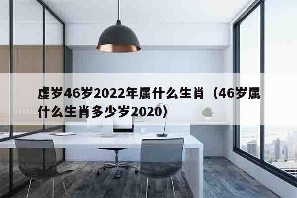 虚岁46岁2022年属什么生肖（46岁属什么生肖多少岁2020）