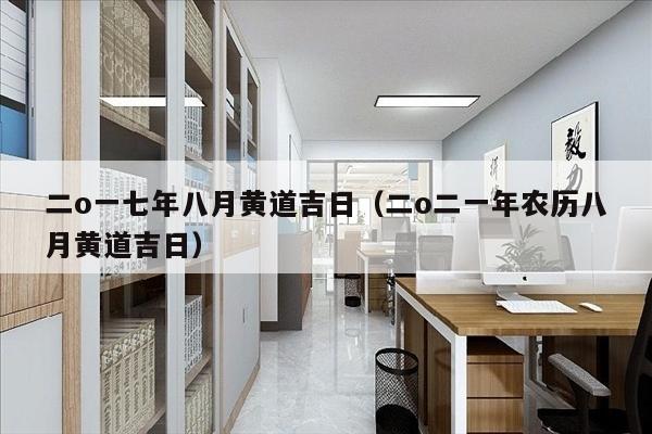 二o一七年八月黄道吉日（二o二一年农历八月黄道吉日）