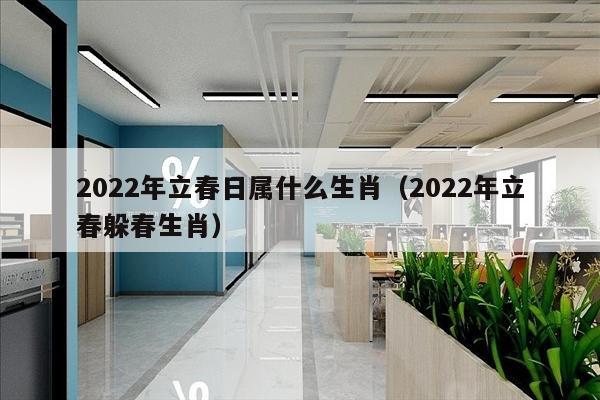 2022年立春日属什么生肖（2022年立春躲春生肖）