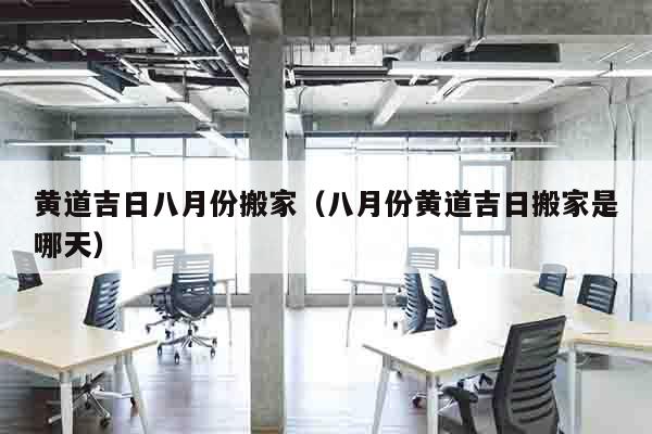 黄道吉日八月份搬家（八月份黄道吉日搬家是哪天）