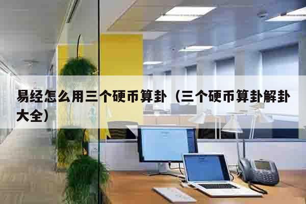 易经怎么用三个硬币算卦（三个硬币算卦解卦大全）