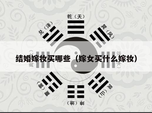 结婚嫁妆买哪些（嫁女买什么嫁妆）