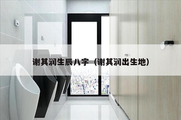 谢其润生辰八字（谢其润出生地）