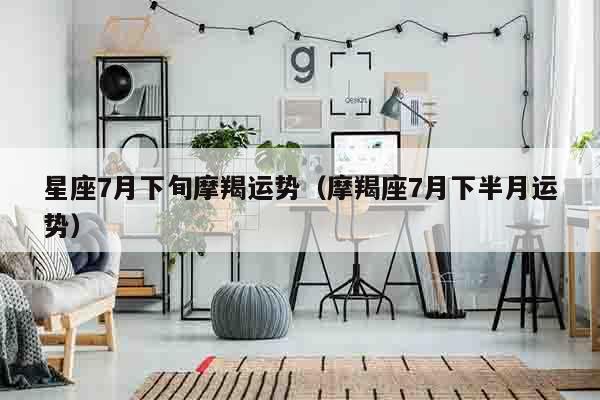 星座7月下旬摩羯运势（摩羯座7月下半月运势）