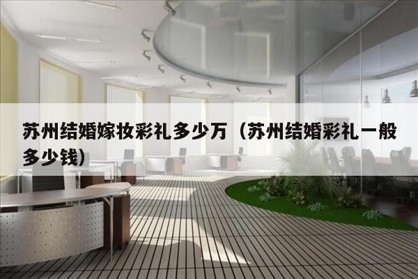 苏州结婚嫁妆彩礼多少万（苏州结婚彩礼一般多少钱）