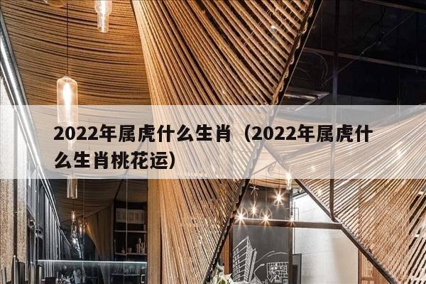 2022年属虎什么生肖（2022年属虎什么生肖桃花运）