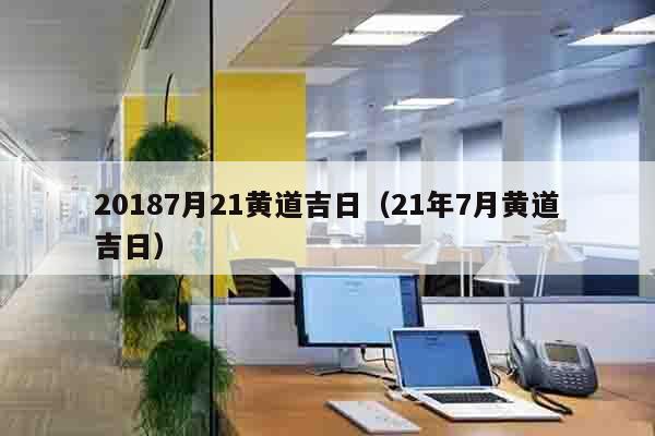20187月21黄道吉日（21年7月黄道吉日）