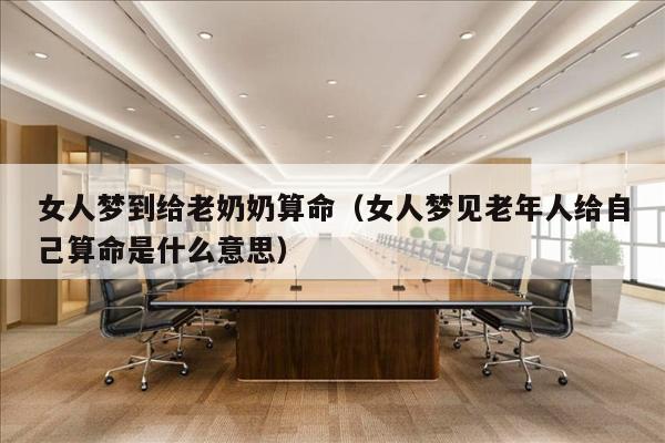 女人梦到给老奶奶算命（女人梦见老年人给自己算命是什么意思）