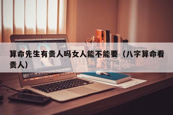 算命先生有贵人吗女人能不能要（八字算命看贵人）