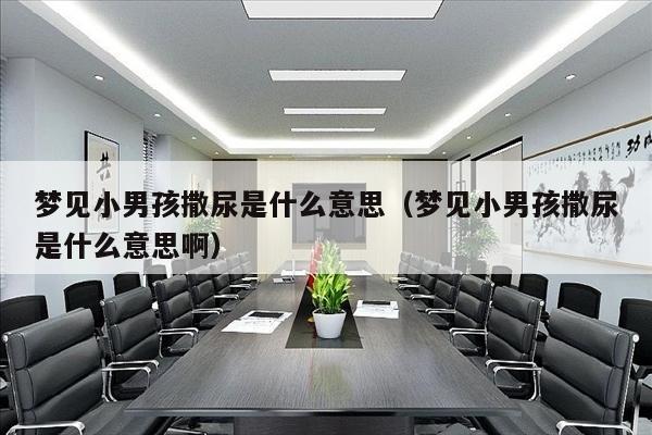 梦见小男孩撒尿是什么意思（梦见小男孩撒尿是什么意思啊）