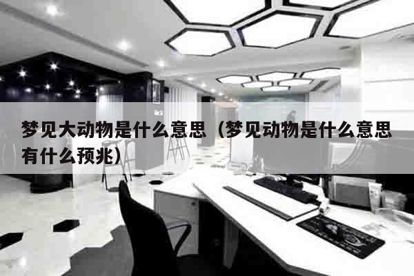 梦见大动物是什么意思（梦见动物是什么意思有什么预兆）