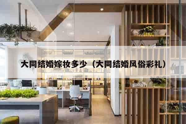 大同结婚嫁妆多少（大同结婚风俗彩礼）