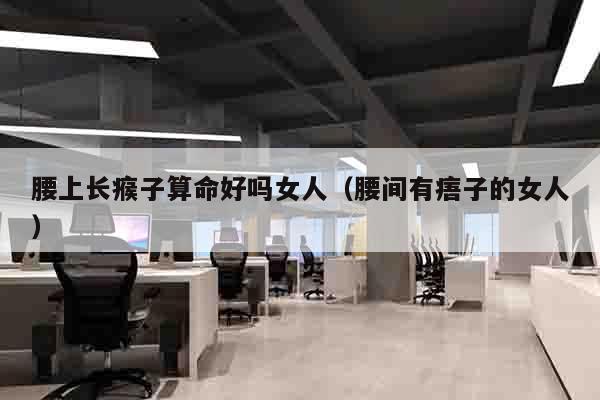 腰上长瘊子算命好吗女人（腰间有痦子的女人）