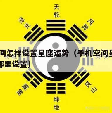 qq空间怎样设置星座运势（手机空间星座运势在哪里设置）