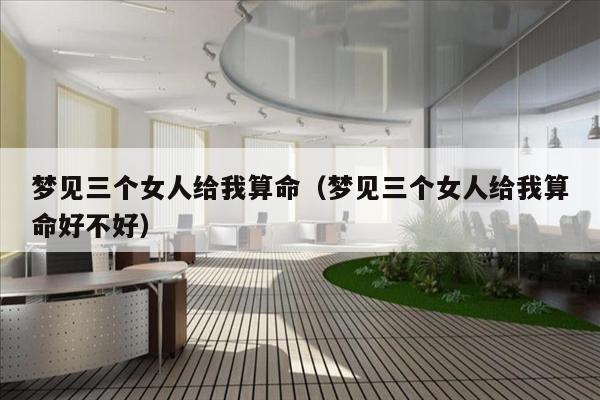 梦见三个女人给我算命（梦见三个女人给我算命好不好）