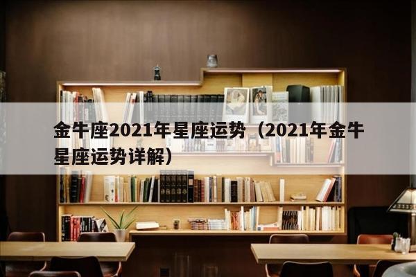 金牛座2021年星座运势（2021年金牛星座运势详解）