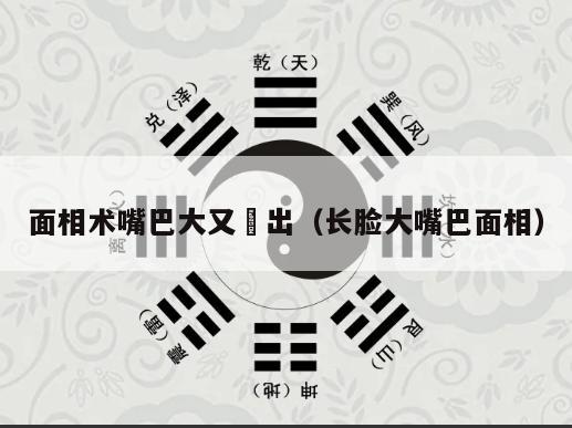 面相术嘴巴大又宊出（长脸大嘴巴面相）