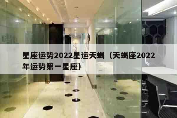 星座运势2022星运天蝎（天蝎座2022年运势第一星座）