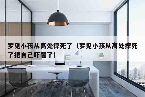 梦见小孩从高处摔死了（梦见小孩从高处摔死了把自己吓醒了）