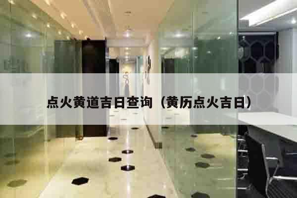 点火黄道吉日查询（黄历点火吉日）