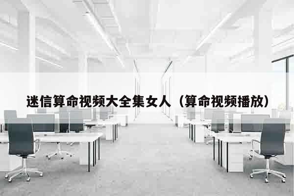 迷信算命视频大全集女人（算命视频播放）