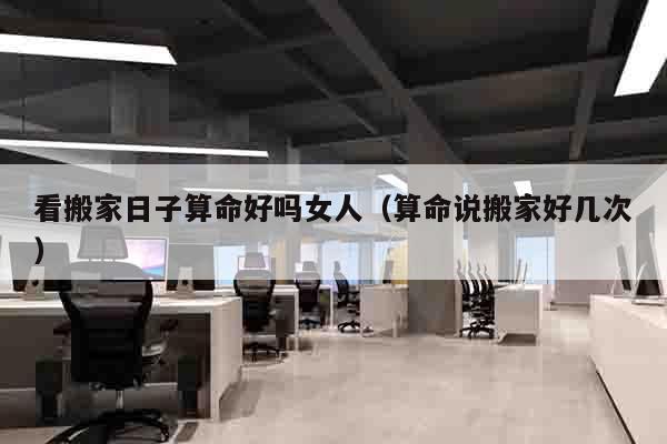 看搬家日子算命好吗女人（算命说搬家好几次）