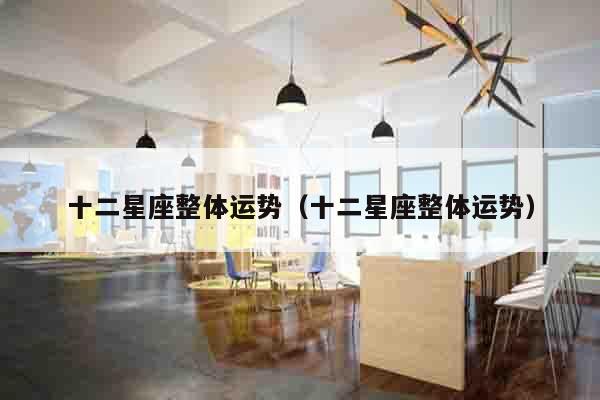 十二星座整体运势（十二星座整体运势）