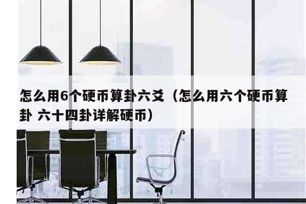 怎么用6个硬币算卦六爻（怎么用六个硬币算卦 六十四卦详解硬币）