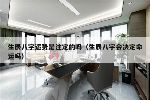 生辰八字运势是注定的吗（生辰八字会决定命运吗）