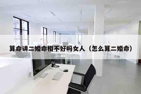 算命讲二婚命相不好吗女人（怎么算二婚命）