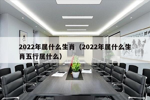 2022年属什么生肖（2022年属什么生肖五行属什么）