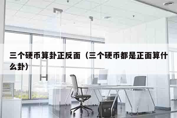 三个硬币算卦正反面（三个硬币都是正面算什么卦）