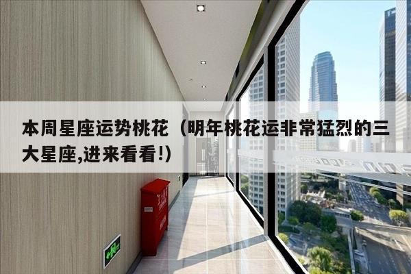本周星座运势桃花（明年桃花运非常猛烈的三大星座,进来看看!）