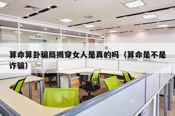 算命算卦骗局揭穿女人是真的吗（算命是不是诈骗）