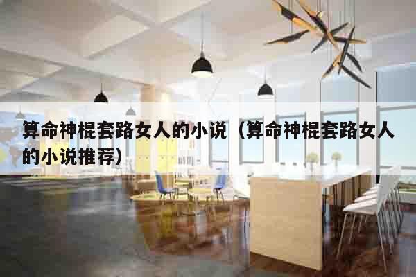 算命神棍套路女人的小说（算命神棍套路女人的小说推荐）