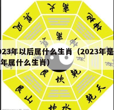 2023年以后属什么生肖（2023年是什么年属什么生肖）