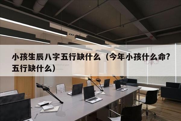 小孩生辰八字五行缺什么（今年小孩什么命?五行缺什么）