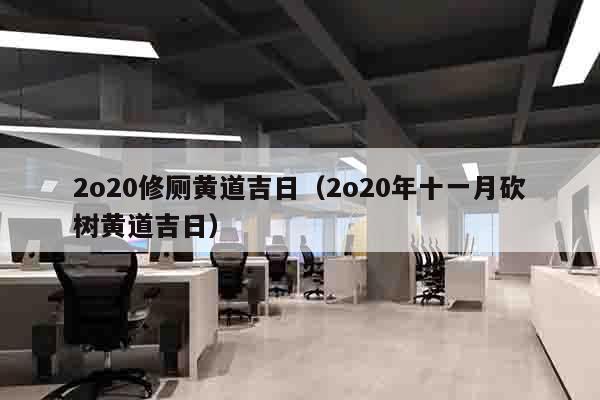 2o20修厕黄道吉日（2o20年十一月砍树黄道吉日）