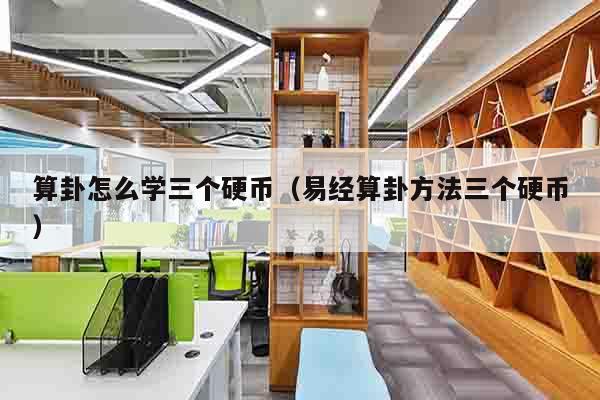 算卦怎么学三个硬币（易经算卦方法三个硬币）