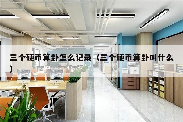 三个硬币算卦怎么记录（三个硬币算卦叫什么）